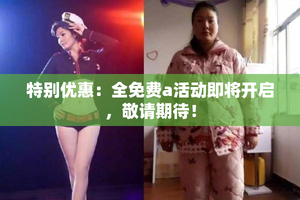 特别优惠：全免费a活动即将开启，敬请期待！