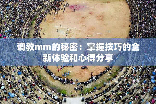 调教mm的秘密：掌握技巧的全新体验和心得分享