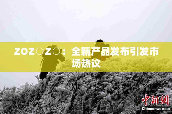 ZOZ○Z○：全新产品发布引发市场热议