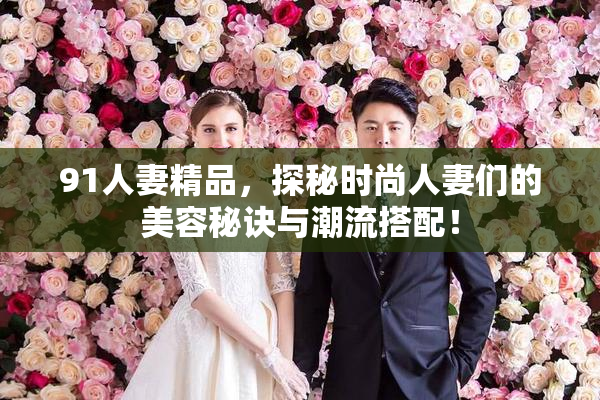 91人妻精品，探秘时尚人妻们的美容秘诀与潮流搭配！