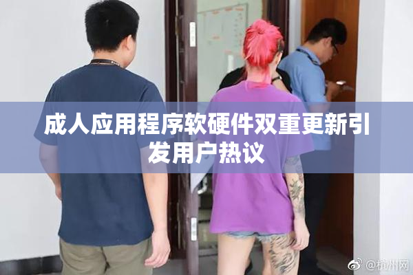 成人应用程序软硬件双重更新引发用户热议
