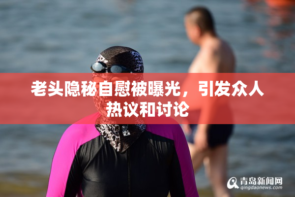 老头隐秘自慰被曝光，引发众人热议和讨论