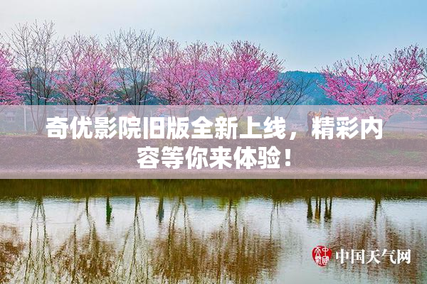 奇优影院旧版全新上线，精彩内容等你来体验！