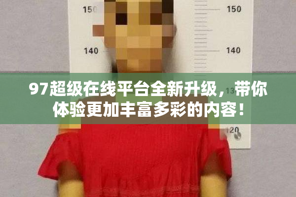 97超级在线平台全新升级，带你体验更加丰富多彩的内容！