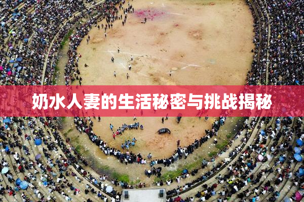 奶水人妻的生活秘密与挑战揭秘