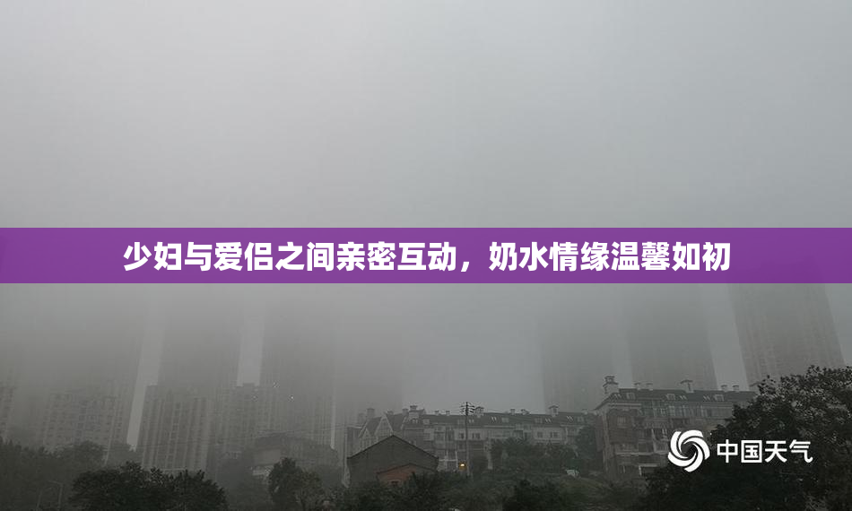 少妇与爱侣之间亲密互动，奶水情缘温馨如初