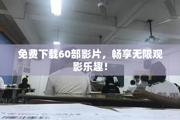 免费下载60部影片，畅享无限观影乐趣！