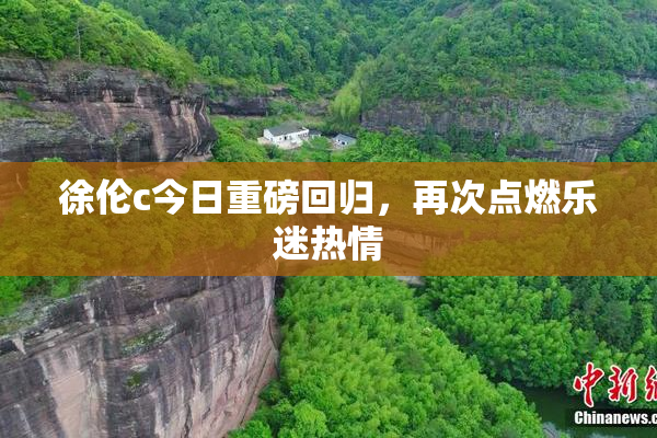 徐伦c今日重磅回归，再次点燃乐迷热情