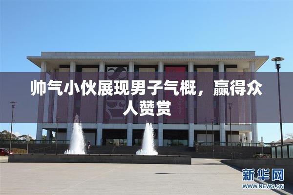 帅气小伙展现男子气概，赢得众人赞赏