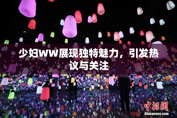 少妇WW展现独特魅力，引发热议与关注