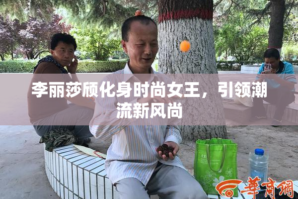 李丽莎颀化身时尚女王，引领潮流新风尚