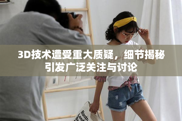 3D技术遭受重大质疑，细节揭秘引发广泛关注与讨论
