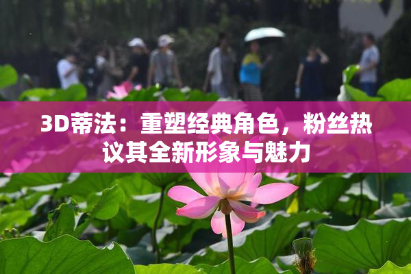 3D蒂法：重塑经典角色，粉丝热议其全新形象与魅力