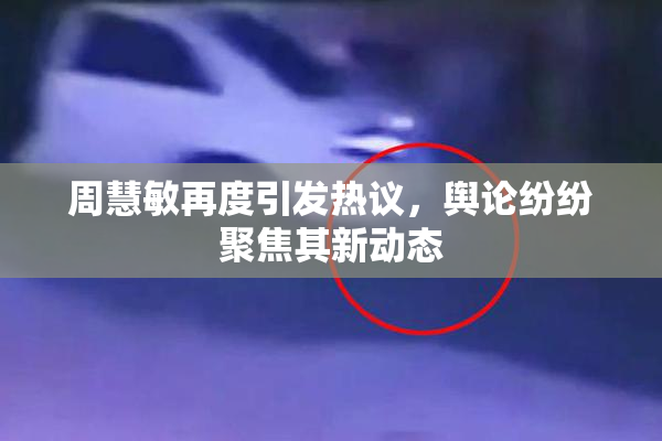 周慧敏再度引发热议，舆论纷纷聚焦其新动态