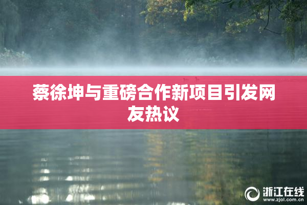 蔡徐坤与重磅合作新项目引发网友热议