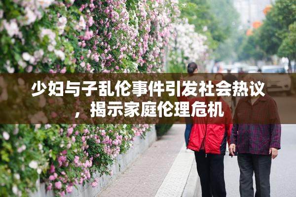 少妇与子乱伦事件引发社会热议，揭示家庭伦理危机