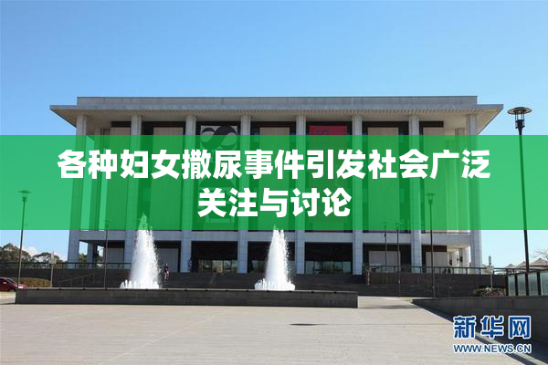 各种妇女撒尿事件引发社会广泛关注与讨论