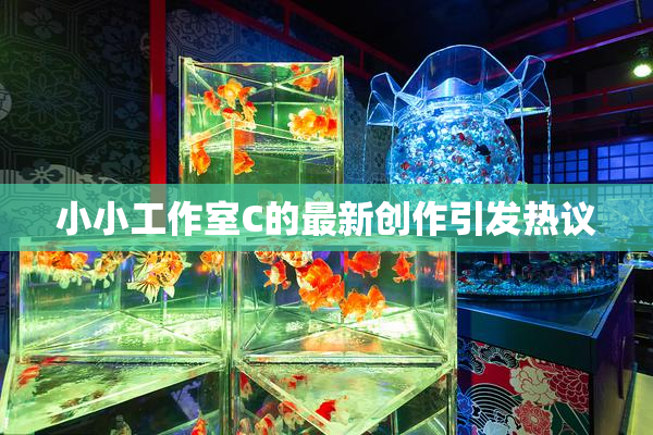 小小工作室C的最新创作引发热议