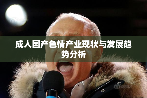 成人国产色情产业现状与发展趋势分析