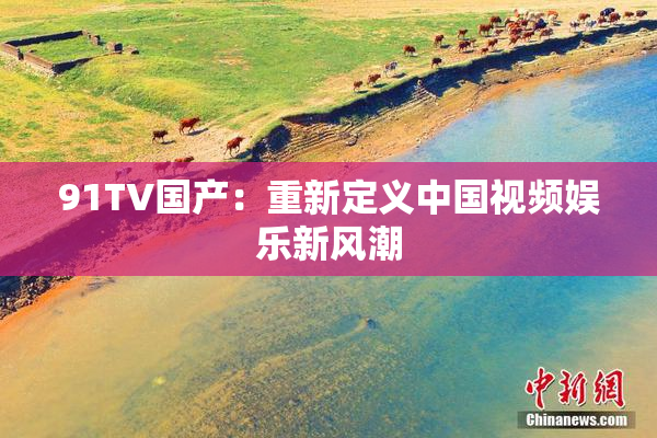 91TV国产：重新定义中国视频娱乐新风潮