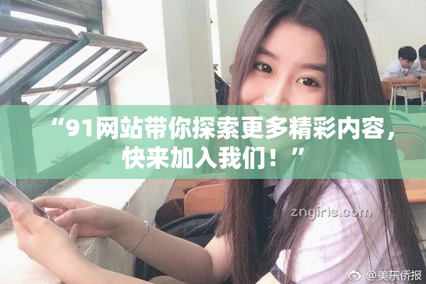 “91网站带你探索更多精彩内容，快来加入我们！”