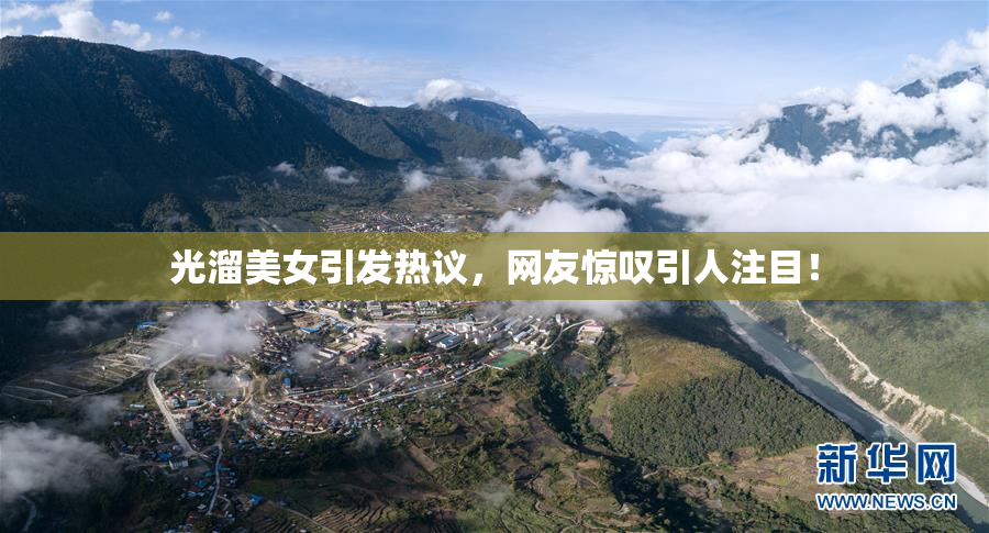 光溜美女引发热议，网友惊叹引人注目！