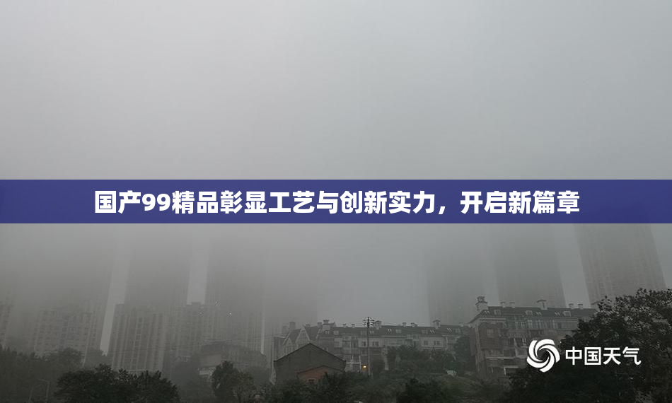 国产99精品彰显工艺与创新实力，开启新篇章