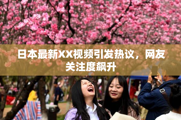 日本最新XX视频引发热议，网友关注度飙升