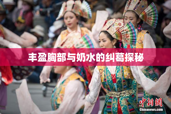 丰盈胸部与奶水的纠葛探秘