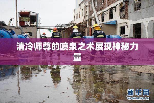 清冷师尊的喷泉之术展现神秘力量