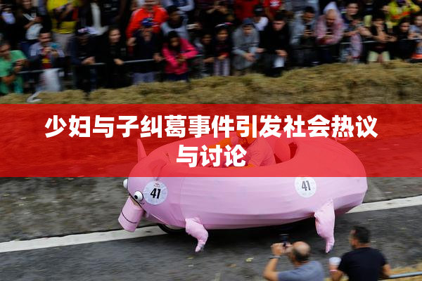少妇与子纠葛事件引发社会热议与讨论