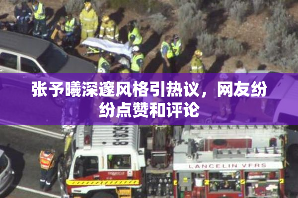 张予曦深邃风格引热议，网友纷纷点赞和评论