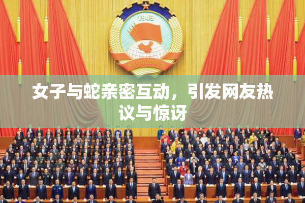 女子与蛇亲密互动，引发网友热议与惊讶