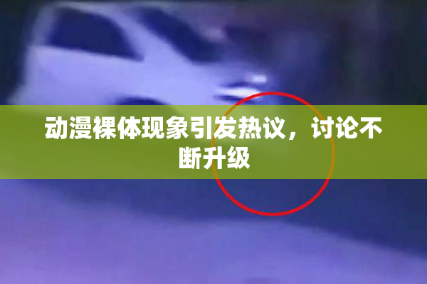 动漫裸体现象引发热议，讨论不断升级