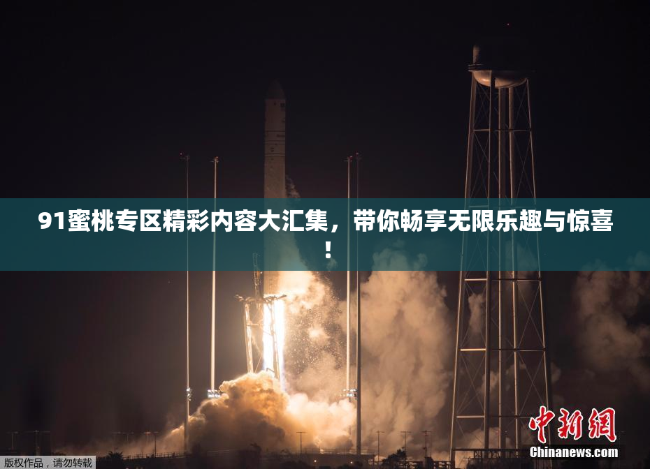 91蜜桃专区精彩内容大汇集，带你畅享无限乐趣与惊喜！
