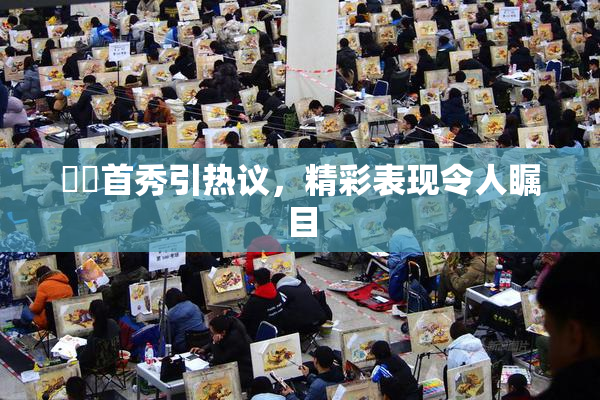 妺妺首秀引热议，精彩表现令人瞩目