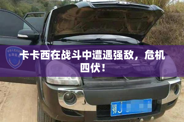 卡卡西在战斗中遭遇强敌，危机四伏！