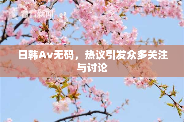 日韩Av无码，热议引发众多关注与讨论