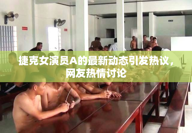 捷克女演员A的最新动态引发热议，网友热情讨论