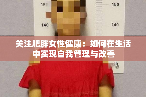 关注肥胖女性健康：如何在生活中实现自我管理与改善