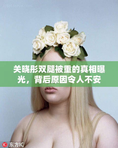 关晓彤双腿被重的真相曝光，背后原因令人不安