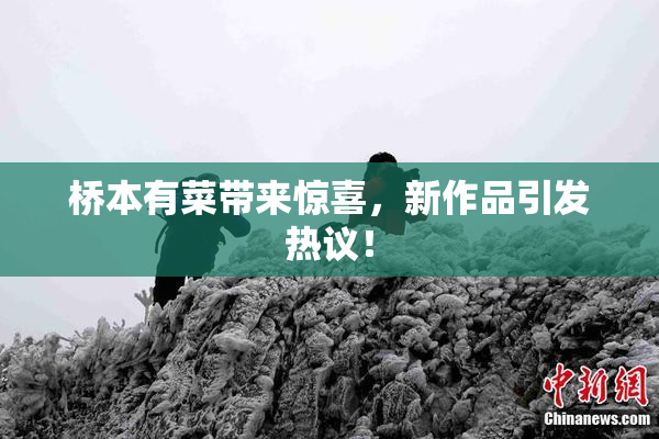 桥本有菜带来惊喜，新作品引发热议！