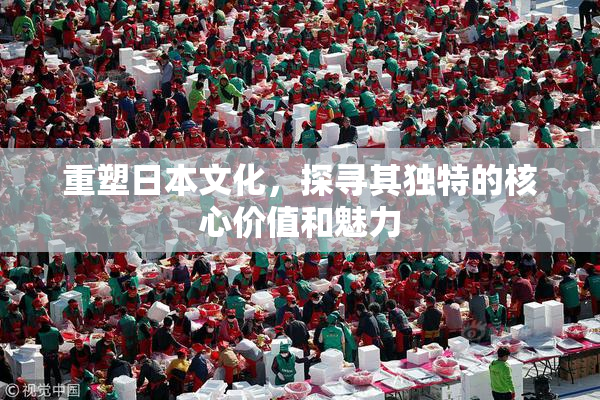 重塑日本文化，探寻其独特的核心价值和魅力