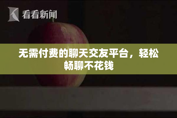 无需付费的聊天交友平台，轻松畅聊不花钱