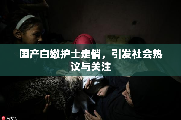 国产白嫩护士走俏，引发社会热议与关注