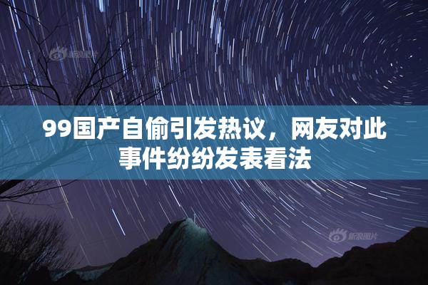 99国产自偷引发热议，网友对此事件纷纷发表看法