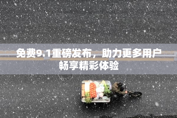 免费9.1重磅发布，助力更多用户畅享精彩体验