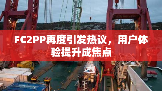 FC2PP再度引发热议，用户体验提升成焦点