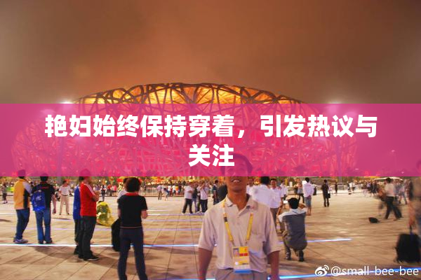 艳妇始终保持穿着，引发热议与关注