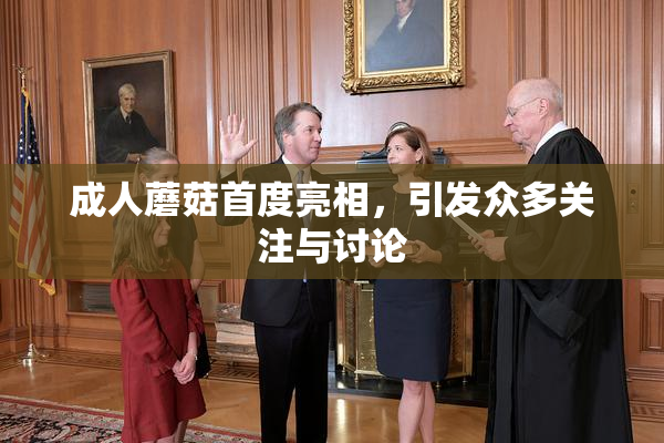 成人蘑菇首度亮相，引发众多关注与讨论